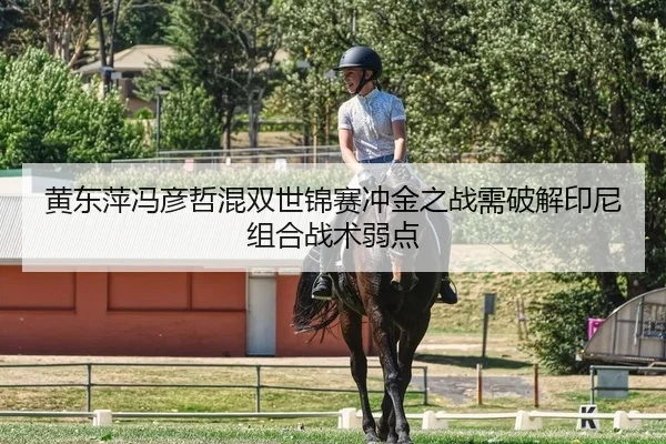 黄东萍冯彦哲混双世锦赛冲金之战需破解印尼组合战术弱点