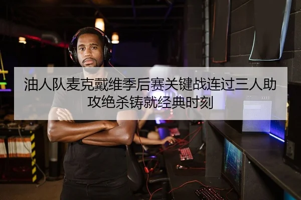油人队麦克戴维季后赛关键战连过三人助攻绝杀铸就经典时刻